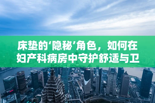 床垫的‘隐秘’角色，如何在妇产科病房中守护舒适与卫生？