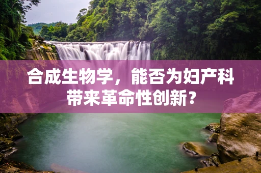 合成生物学，能否为妇产科带来革命性创新？