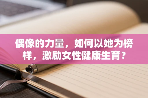 偶像的力量，如何以她为榜样，激励女性健康生育？