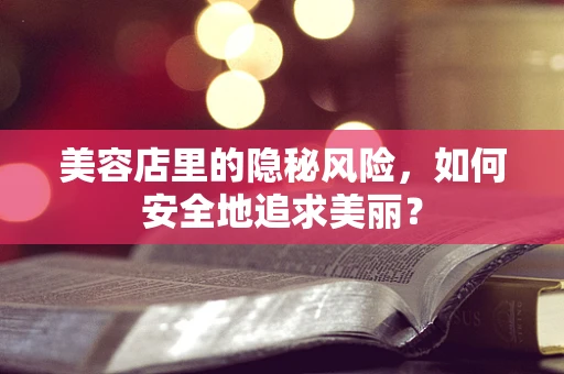 美容店里的隐秘风险，如何安全地追求美丽？
