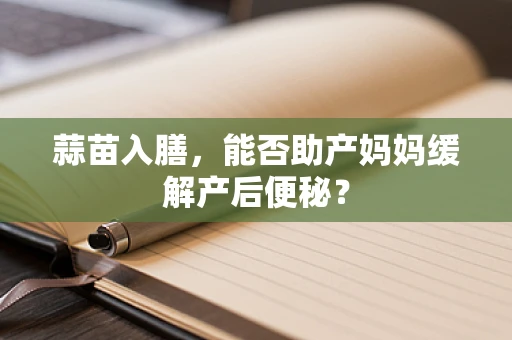 蒜苗入膳，能否助产妈妈缓解产后便秘？