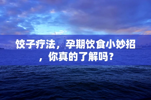 饺子疗法，孕期饮食小妙招，你真的了解吗？