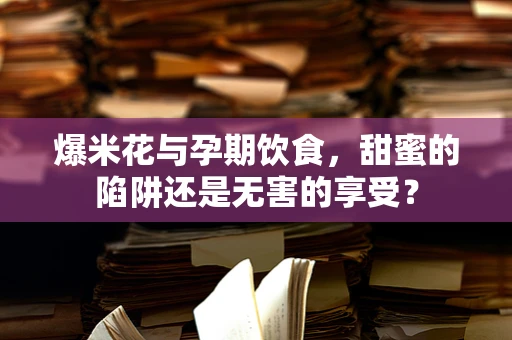 爆米花与孕期饮食，甜蜜的陷阱还是无害的享受？