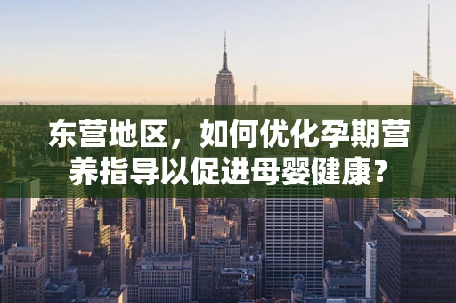 东营地区，如何优化孕期营养指导以促进母婴健康？