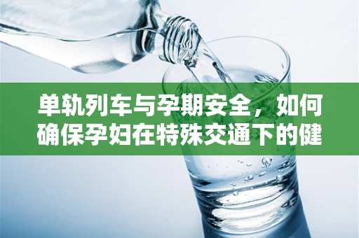 单轨列车与孕期安全，如何确保孕妇在特殊交通下的健康？