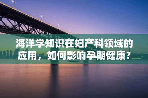 海洋学知识在妇产科领域的应用，如何影响孕期健康？