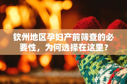 钦州地区孕妇产前筛查的必要性，为何选择在这里？