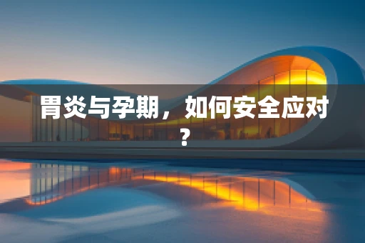 胃炎与孕期，如何安全应对？