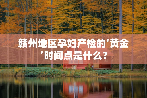 赣州地区孕妇产检的‘黄金’时间点是什么？