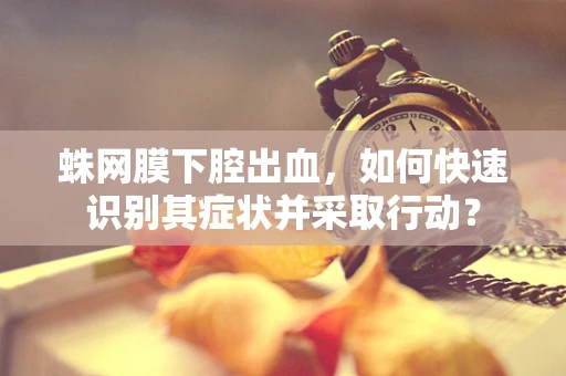 蛛网膜下腔出血，如何快速识别其症状并采取行动？
