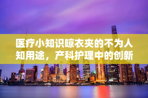 医疗小知识晾衣夹的不为人知用途，产科护理中的创新应用？