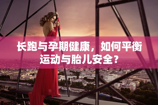 长跑与孕期健康，如何平衡运动与胎儿安全？