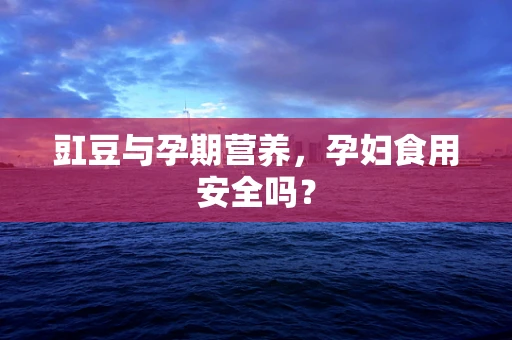 豇豆与孕期营养，孕妇食用安全吗？