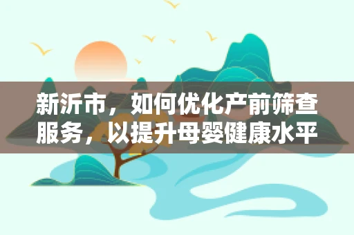 新沂市，如何优化产前筛查服务，以提升母婴健康水平？