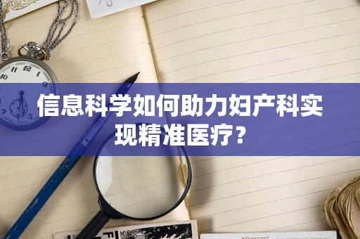 信息科学如何助力妇产科实现精准医疗？