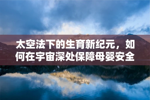 太空法下的生育新纪元，如何在宇宙深处保障母婴安全？