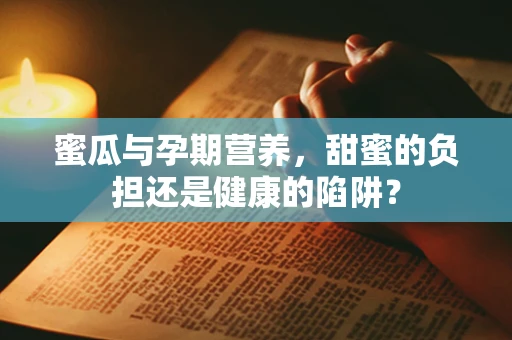 蜜瓜与孕期营养，甜蜜的负担还是健康的陷阱？