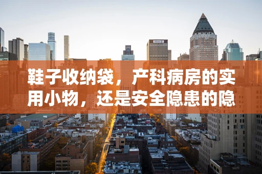 鞋子收纳袋，产科病房的实用小物，还是安全隐患的隐形威胁？