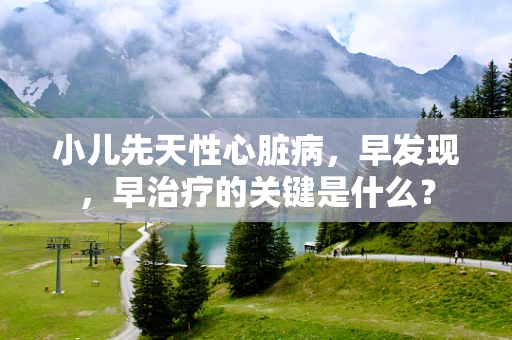 小儿先天性心脏病，早发现，早治疗的关键是什么？