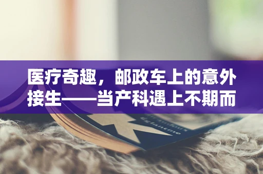 医疗奇趣，邮政车上的意外接生——当产科遇上不期而遇的产婆