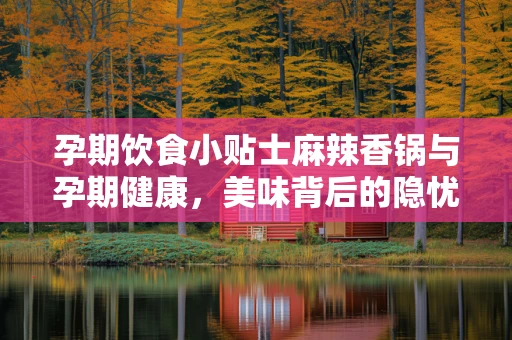 孕期饮食小贴士麻辣香锅与孕期健康，美味背后的隐忧？