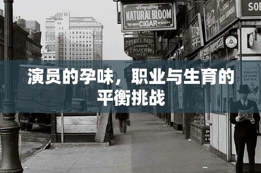 演员的孕味，职业与生育的平衡挑战