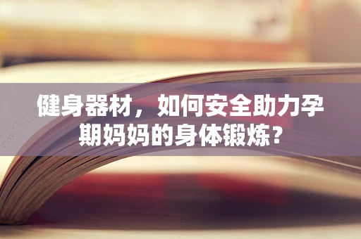 健身器材，如何安全助力孕期妈妈的身体锻炼？