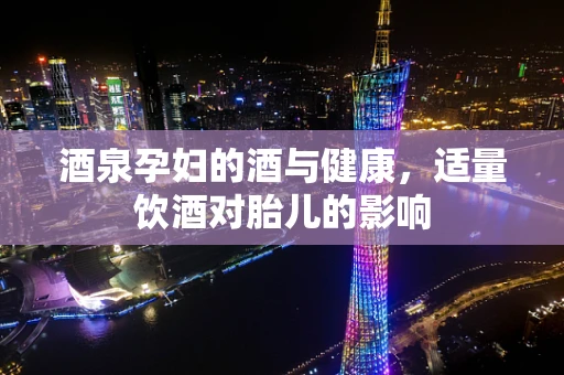 酒泉孕妇的酒与健康，适量饮酒对胎儿的影响