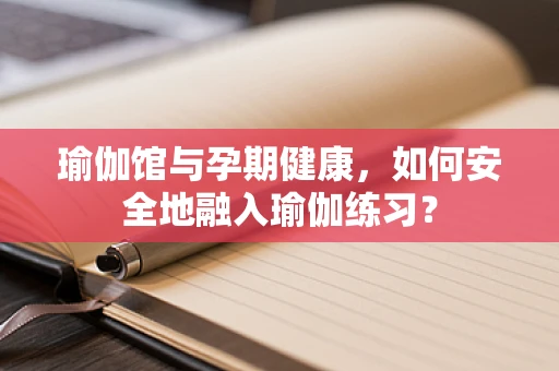 瑜伽馆与孕期健康，如何安全地融入瑜伽练习？