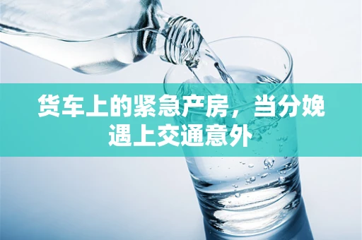 货车上的紧急产房，当分娩遇上交通意外