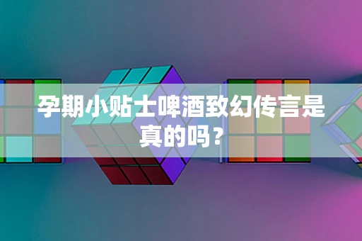 孕期小贴士啤酒致幻传言是真的吗？