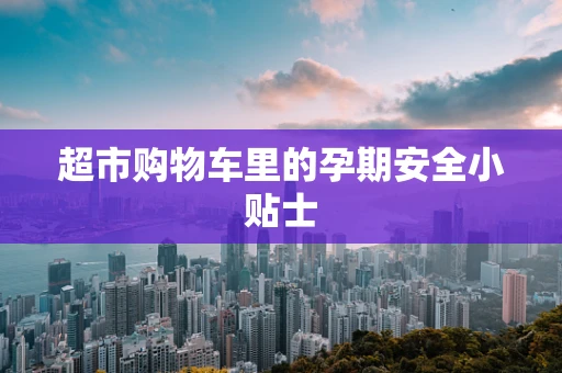 超市购物车里的孕期安全小贴士