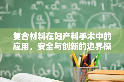 复合材料在妇产科手术中的应用，安全与创新的边界探索？