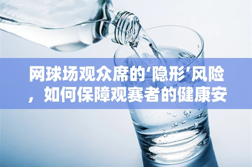 网球场观众席的‘隐形’风险，如何保障观赛者的健康安全？