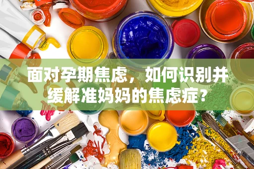 面对孕期焦虑，如何识别并缓解准妈妈的焦虑症？