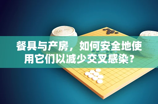 餐具与产房，如何安全地使用它们以减少交叉感染？
