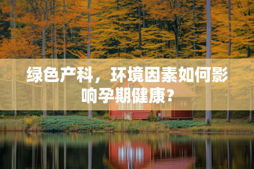 绿色产科，环境因素如何影响孕期健康？