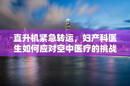 直升机紧急转运，妇产科医生如何应对空中医疗的挑战？
