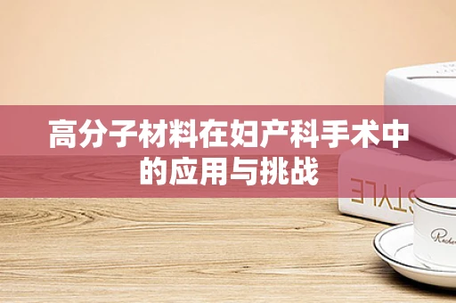 高分子材料在妇产科手术中的应用与挑战