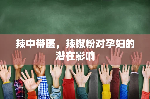 辣中带医，辣椒粉对孕妇的潜在影响