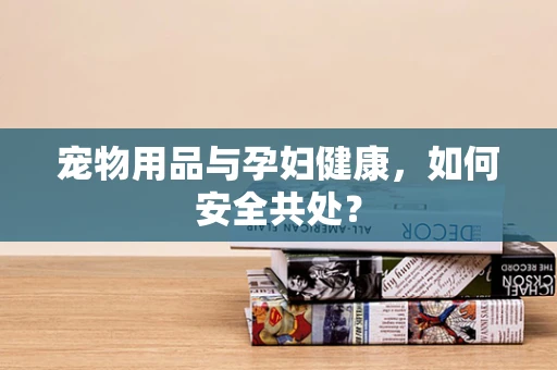 宠物用品与孕妇健康，如何安全共处？