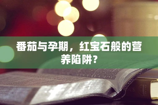 番茄与孕期，红宝石般的营养陷阱？