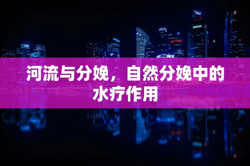 河流与分娩，自然分娩中的水疗作用
