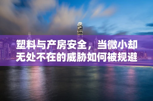 塑料与产房安全，当微小却无处不在的威胁如何被规避？