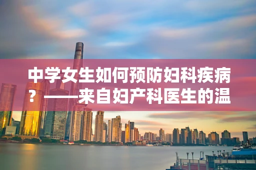 中学女生如何预防妇科疾病？——来自妇产科医生的温馨提醒
