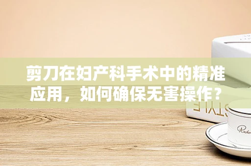 剪刀在妇产科手术中的精准应用，如何确保无害操作？