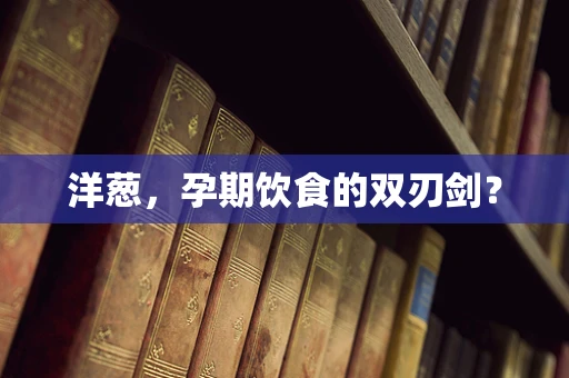 洋葱，孕期饮食的双刃剑？