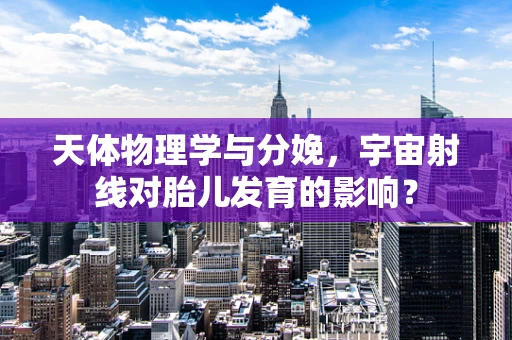 天体物理学与分娩，宇宙射线对胎儿发育的影响？