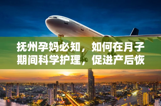 抚州孕妈必知，如何在月子期间科学护理，促进产后恢复？