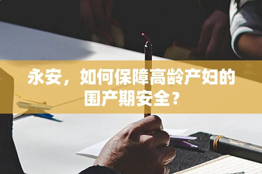 永安，如何保障高龄产妇的围产期安全？